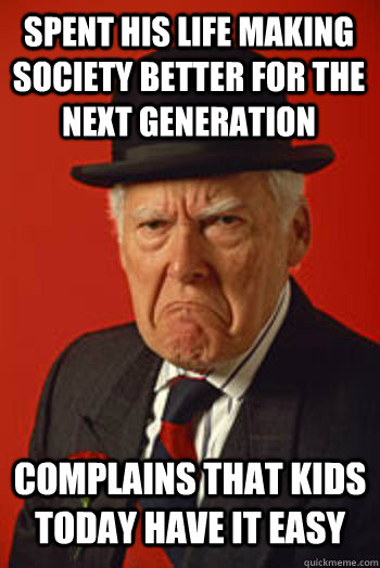 spent his life making society better for the next generation complains that kids today have it easy  Pissed old guy