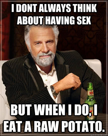 I dont always think about having sex but when I do, I eat a raw potato.  The Most Interesting Man In The World