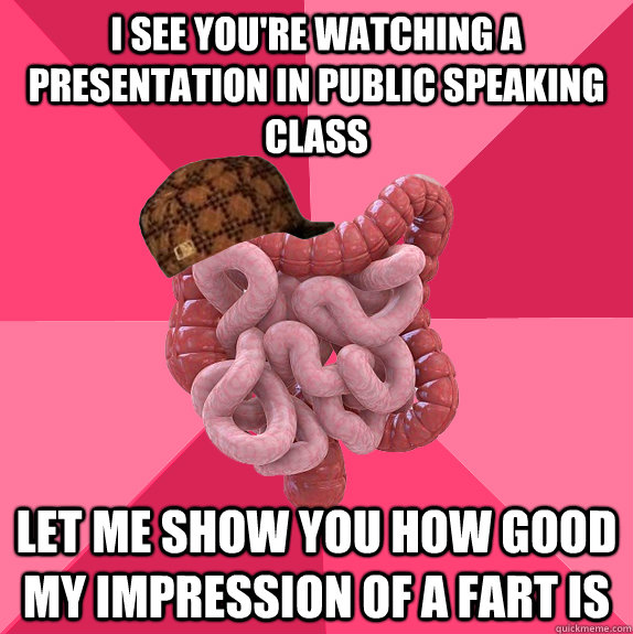 I see you're watching a presentation in Public speaking class let me show you how good my impression of a fart is  Scumbag Intestines