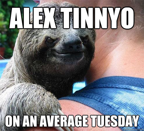 Alex Tinnyo on an average tuesday  Suspiciously Evil Sloth
