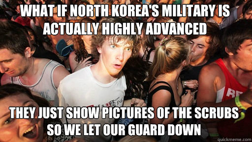 what if north korea's military is actually highly advanced they just show pictures of the scrubs so we let our guard down  Sudden Clarity Clarence