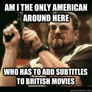 Am i the only AMERICAN around here WHO HAS TO ADD SUBTITLES TO BRITISH MOVIES  - Am i the only AMERICAN around here WHO HAS TO ADD SUBTITLES TO BRITISH MOVIES   Misc