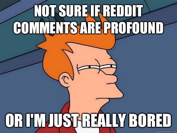 Not sure if Reddit comments are profound Or I'm just really bored  Futurama Fry