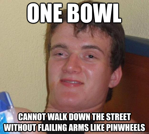 one bowl cannot walk down the street without flailing arms like pinwheels  10 Guy