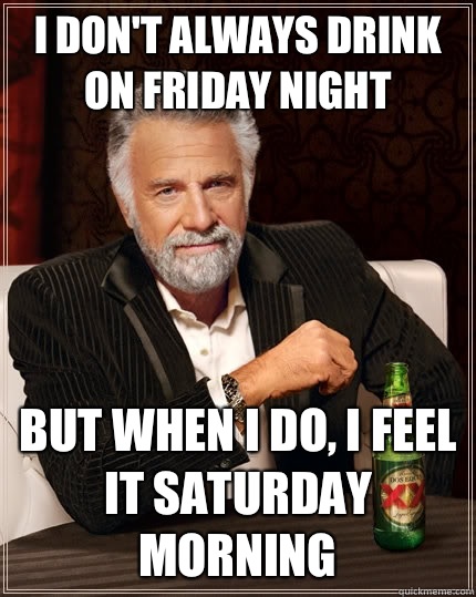 I don't always drink on Friday night But when I do, I feel it Saturday morning  The Most Interesting Man In The World