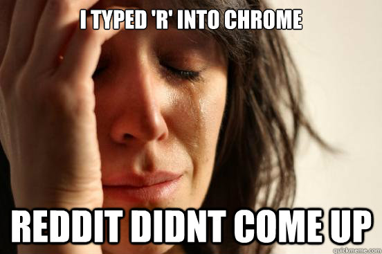 I typed 'r' into Chrome reddit didnt come up  First World Problems