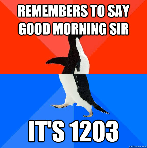 Remembers to say good morning sir it's 1203  Socially Awesome Awkward Penguin