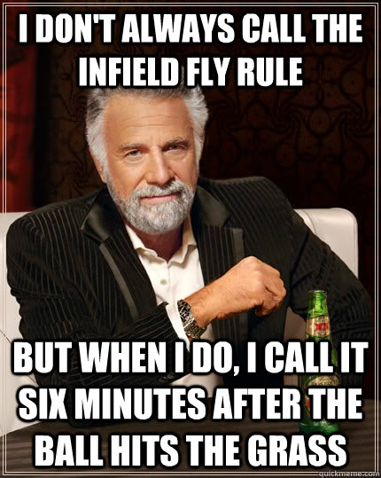 I DON'T ALWAYS CALL THE INFIELD FLY RULE BUT WHEN I DO, I CALL IT SIX MINUTES AFTER THE BALL HITS THE GRASS  The Most Interesting Man In The World