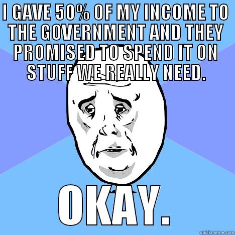 I GAVE 50% OF MY INCOME TO THE GOVERNMENT AND THEY PROMISED TO SPEND IT ON STUFF WE REALLY NEED. OKAY. Okay Guy