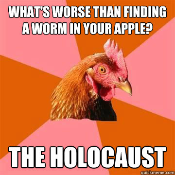 what's worse than finding a worm in your apple? the holocaust - what's worse than finding a worm in your apple? the holocaust  Anti-Joke Chicken