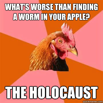 what's worse than finding a worm in your apple? the holocaust  Anti-Joke Chicken