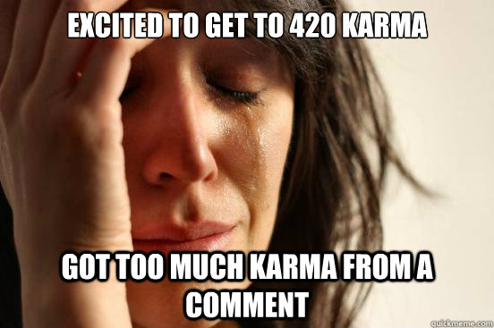 Excited to get to 420 karma Got too much karma from a comment  First World Problems