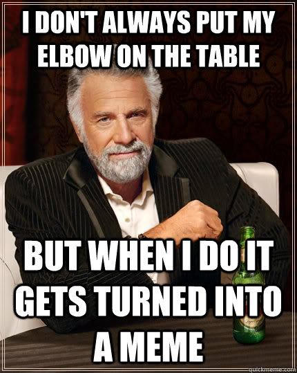 I don't always put my elbow on the table but when I do it gets turned into a meme   The Most Interesting Man In The World