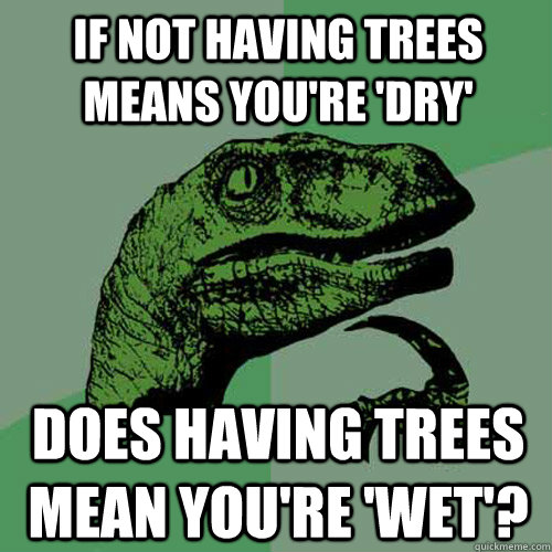 If not having trees means you're 'dry' Does having trees mean you're 'wet'?  Philosoraptor