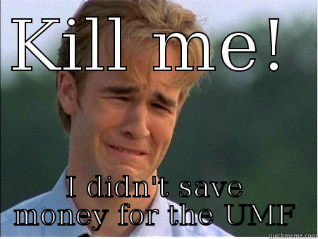 KILL ME!  I DIDN'T SAVE MONEY FOR THE UMF 1990s Problems