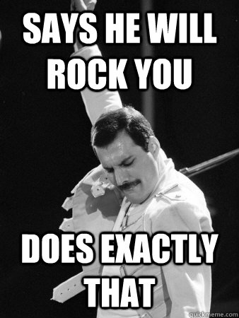 says he will rock you does exactly that  Freddie Mercury
