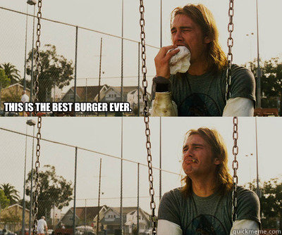 this is the best burger ever.   First World Stoner Problems