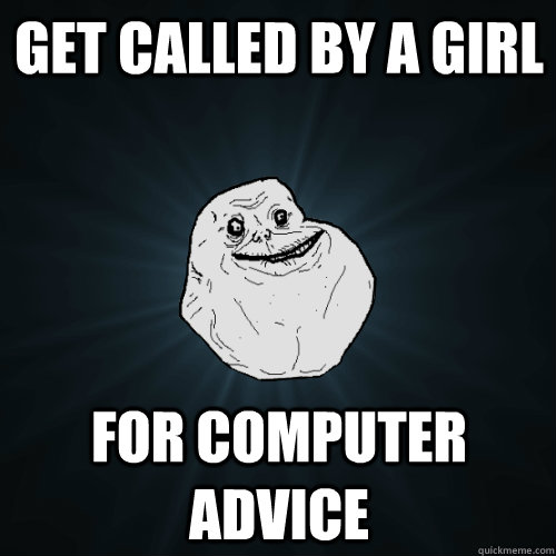 Get called by a girl For computer advice  Forever Alone