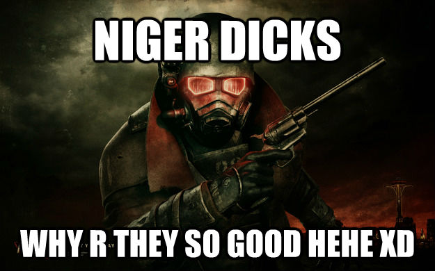NIGER DICKS WHY R THEY SO GOOD HEHE XD - NIGER DICKS WHY R THEY SO GOOD HEHE XD  Scumbag New Vegas