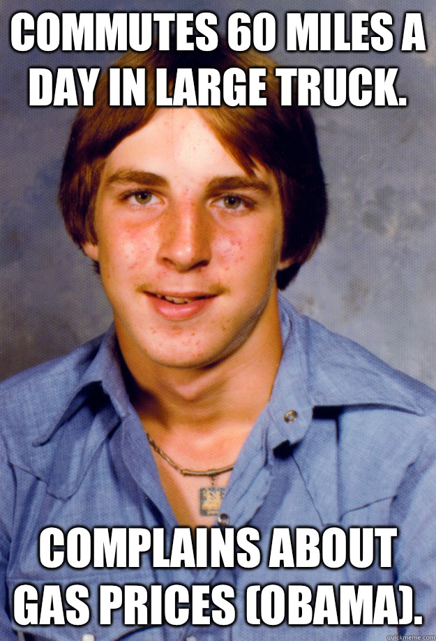 Commutes 60 miles a day in large truck. Complains about gas prices (Obama). - Commutes 60 miles a day in large truck. Complains about gas prices (Obama).  Old Economy Steven