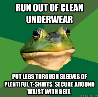 Run out of clean underwear Put legs through sleeves of plentiful t-shirts, secure around waist with belt.   Foul Bachelor Frog