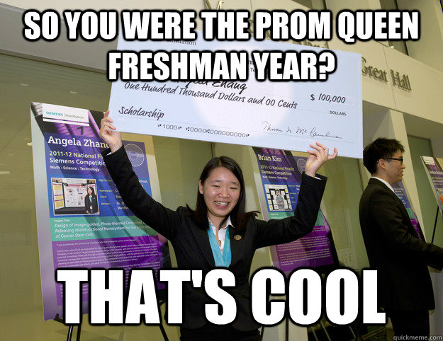 So you were the prom queen freshman year? That's cool - So you were the prom queen freshman year? That's cool  Unimpressed Angela Zhang