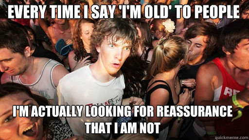 Every time I say 'I'm old' to people
 I'm actually looking for reassurance that I am not  Sudden Clarity Clarence