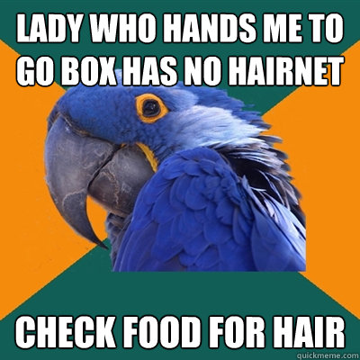 Lady who hands me to go box has no hairnet check food for hair  Paranoid Parrot