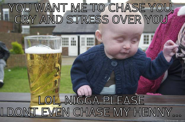 YOU WANT ME TO CHASE YOU, CRY AND STRESS OVER YOU LOL, NIGGA PLEASE I DONT EVEN CHASE MY HENNY... drunk baby