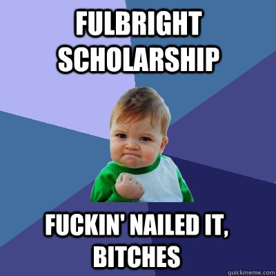 Fulbright Scholarship Fuckin' Nailed it, Bitches - Fulbright Scholarship Fuckin' Nailed it, Bitches  Success Kid