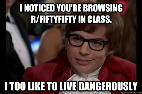 I noticed you're browsing r/fiftyfifty in class. i too like to live dangerously  Dangerously - Austin Powers