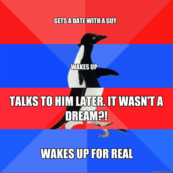 Gets a date with a guy Wakes up Talks to him later. It wasn't a dream?! Wakes up for real  