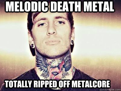 Melodic death metal totally ripped off metalcore  