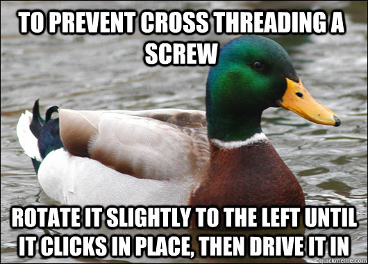 To prevent cross threading a screw rotate it slightly to the left until it clicks in place, then drive it in  Actual Advice Mallard