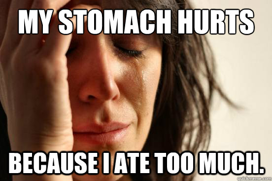 My stomach hurts because i ate too much.  First World Problems