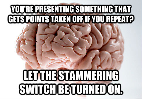 YOU'RE PRESENTING SOMETHING THAT GETS POINTS TAKEN OFF IF YOU REPEAT? LET THE STAMMERING SWITCH BE TURNED ON.  Scumbag Brain