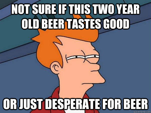 Not sure if this two year old beer tastes good Or just desperate for beer  Futurama Fry