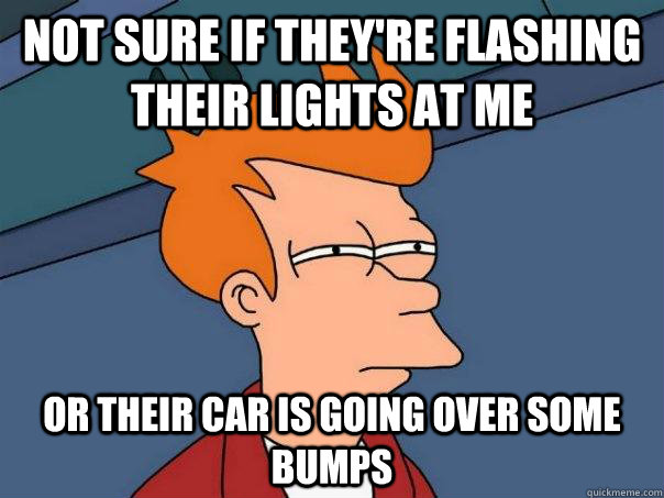 Not sure if they're flashing their lights at me Or their car is going over some bumps  Futurama Fry
