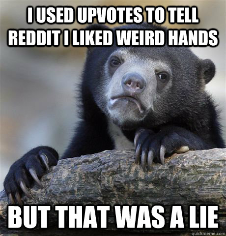 I used upvotes to tell Reddit I liked weird hands But that was a lie  Confession Bear
