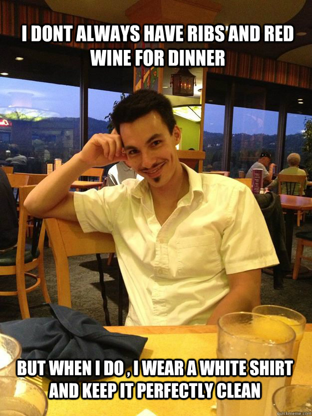 I dont always have ribs and red wine for dinner But when i do , i wear a white shirt and keep it perfectly clean - I dont always have ribs and red wine for dinner But when i do , i wear a white shirt and keep it perfectly clean  Most interesting Aaron in the world