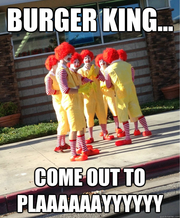 Burger King... Come out to plaaaaaayyyyyy  Ronald McDonald Gang
