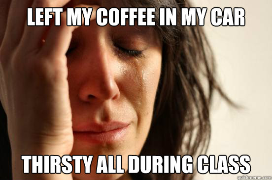 Left my coffee in my car Thirsty all during class  First World Problems