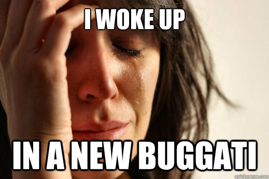 I WOKE UP in a new Buggati  First World Problems
