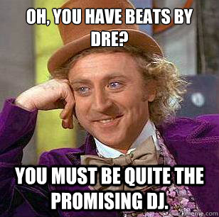 Oh, you have beats by dre? You must be quite the promising DJ.  Condescending Wonka