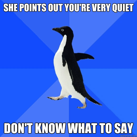 she points out you're very quiet don't know what to say  Socially Awkward Penguin