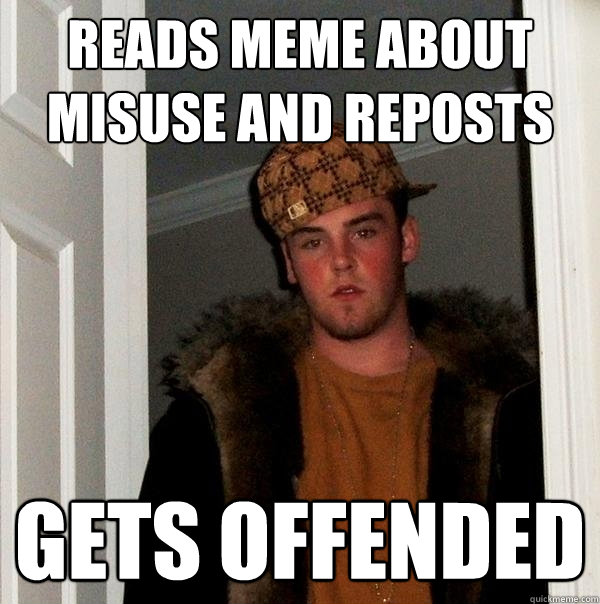 reads meme about misuse and reposts gets offended  Scumbag Steve