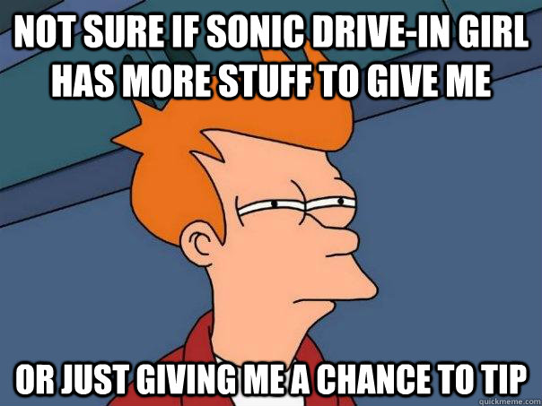Not sure if Sonic Drive-in girl has more stuff to give me Or just giving me a chance to tip - Not sure if Sonic Drive-in girl has more stuff to give me Or just giving me a chance to tip  Futurama Fry