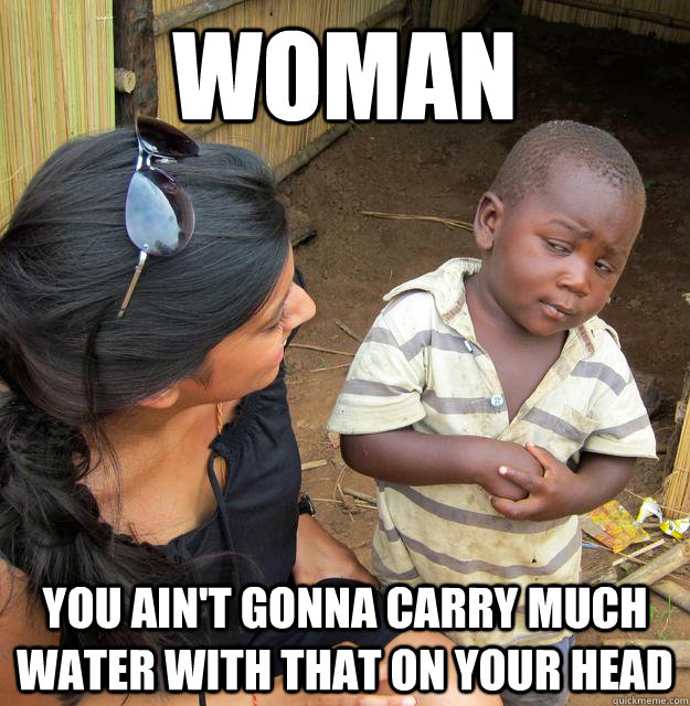woman you ain't gonna carry much water with that on your head  Skeptical Third World Baby