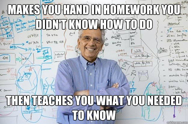 makes you hand in homework you didn't know how to do Then teaches you what you needed to know  Engineering Professor