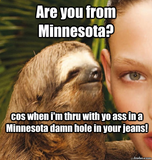 Are you from Minnesota? cos when i'm thru with yo ass in a Minnesota damn hole in your jeans!  rape sloth